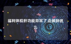福利体检肝功能异常了,会被辞退么