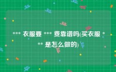  *** 衣服要 *** 费靠谱吗(买衣服 *** 是怎么做的)