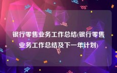 银行零售业务工作总结(银行零售业务工作总结及下一年计划)