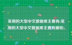 常用的大型中文数据库主要有(常用的大型中文数据库主要有哪些)
