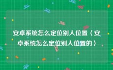 安卓系统怎么定位别人位置〈安卓系统怎么定位别人位置的〉