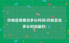 铁观音需要泡多长时间(铁观音泡多长时间最好)