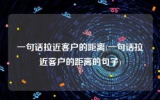一句话拉近客户的距离(一句话拉近客户的距离的句子)