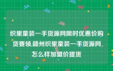 织里童装一手货源网限时优惠价购货要领,赣州织里童装一手货源网怎么样加盟价提货
