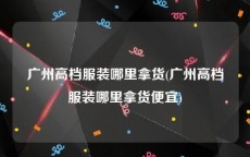 广州高档服装哪里拿货(广州高档服装哪里拿货便宜)