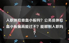 入职体检查血小板吗？公务员体检血小板偏高能过不？能顺利入职吗？