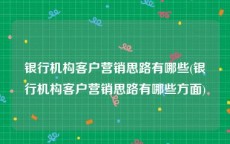 银行机构客户营销思路有哪些(银行机构客户营销思路有哪些方面)