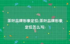 茶叶品牌形象定位(茶叶品牌形象定位怎么写)