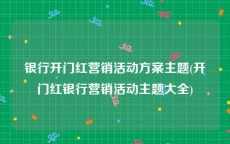 银行开门红营销活动方案主题(开门红银行营销活动主题大全)