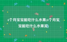 6个月宝宝能吃什么水果(6个月宝宝能吃什么水果泥)
