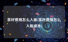 茶叶费用怎么入账(茶叶费用怎么入账成本)