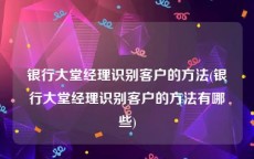 银行大堂经理识别客户的方法(银行大堂经理识别客户的方法有哪些)