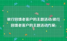 银行回馈老客户的主题活动(银行回馈老客户的主题活动方案)