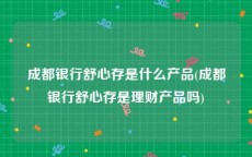 成都银行舒心存是什么产品(成都银行舒心存是理财产品吗)