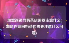 加盟连锁网奶茶店需要注意什么(加盟连锁网奶茶店需要注意什么问题)