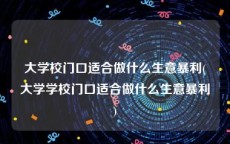 大学校门口适合做什么生意暴利(大学学校门口适合做什么生意暴利)