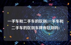 一手车和二手车的区别(一手车和二手车的区别车牌有区别吗)
