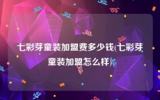 七彩芽童装加盟费多少钱(七彩芽童装加盟怎么样)