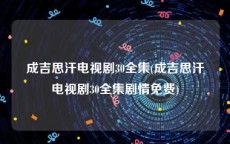 成吉思汗电视剧30全集(成吉思汗电视剧30全集剧情免费)