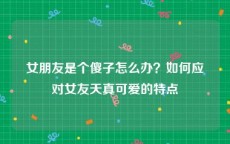 女朋友是个傻子怎么办？如何应对女友天真可爱的特点