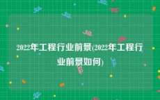 2022年工程行业前景(2022年工程行业前景如何)