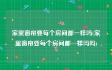 家里窗帘要每个房间都一样吗(家里窗帘要每个房间都一样吗吗)