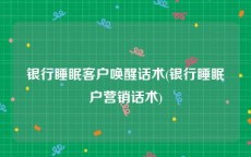 银行睡眠客户唤醒话术(银行睡眠户营销话术)