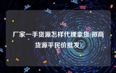 厂家一手货源怎样代理拿货(微商货源平民价批发)