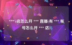  *** c店怎么开 *** 直播(有 *** 帐号怎么开 *** 店)