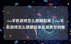 vivo手机游戏怎么隐藏起来〈vivo手机游戏怎么隐藏起来在游戏空间里〉