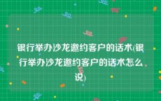 银行举办沙龙邀约客户的话术(银行举办沙龙邀约客户的话术怎么说)