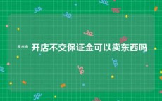  *** 开店不交保证金可以卖东西吗