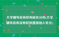 大学辅导员有权利给处分吗(大学辅导员有没有权利直接给人处分)