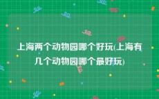 上海两个动物园哪个好玩(上海有几个动物园哪个最好玩)