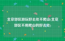 北京郊区游玩好去处不爬山(北京郊区不用爬山的好去处)