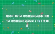超市开展节日促销活动(超市开展节日促销活动,妈妈买了3.5千克带鱼)
