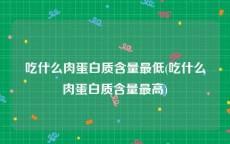 吃什么肉蛋白质含量最低(吃什么肉蛋白质含量最高)