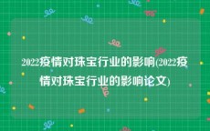 2022疫情对珠宝行业的影响(2022疫情对珠宝行业的影响论文)