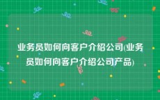 业务员如何向客户介绍公司(业务员如何向客户介绍公司产品)