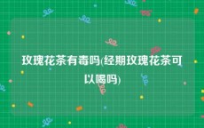 玫瑰花茶有毒吗(经期玫瑰花茶可以喝吗)