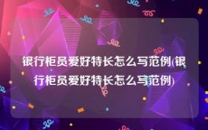 银行柜员爱好特长怎么写范例(银行柜员爱好特长怎么写范例)