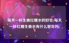 每天一杯生姜红糖水的好处(每天一杯红糖生姜水有什么好处吗)