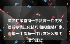 童装厂家直销一手货源一件代发批发零售进化技巧,朝阳童装厂家直销一手货源一件代发怎么样代理价提货