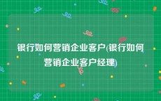 银行如何营销企业客户(银行如何营销企业客户经理)
