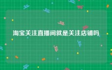 淘宝关注直播间就是关注店铺吗