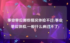 事业单位哪些情况体检不过(事业单位体检,一般什么病过不了)