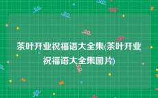 茶叶开业祝福语大全集(茶叶开业祝福语大全集图片)