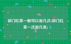 祁门红茶一般可以泡几次(祁门红茶一次泡几克)