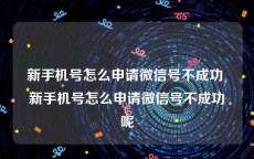 新手机号怎么申请微信号不成功 新手机号怎么申请微信号不成功呢
