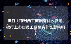 银行上市对员工薪酬有什么影响(银行上市对员工薪酬有什么影响吗)